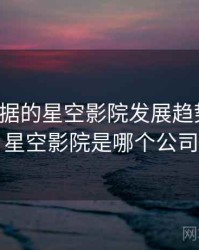基于数据的星空影院发展趋势预测，星空影院是哪个公司