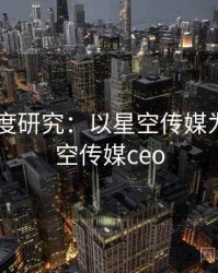2025深度研究：以星空传媒为例，星空传媒ceo