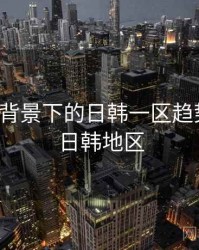 大数据背景下的日韩一区趋势分析，日韩地区