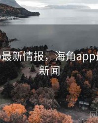 海角app最新情报，海角app最新情报新闻