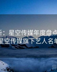 深度分析：星空传媒年度盘点案例75，星空传媒旗下艺人名单