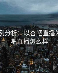 2025案例分析：以杏吧直播为例，杏吧直播怎么样