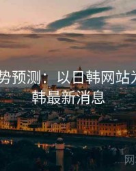 2025趋势预测：以日韩网站为例，日韩最新消息