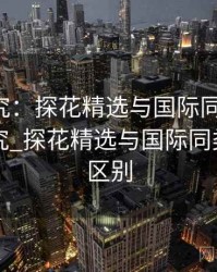 比较研究：探花精选与国际同类平台，比较研究_探花精选与国际同类平台的区别