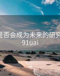 91吃瓜是否会成为未来的研究重点？，91uai