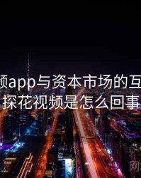 探花视频app与资本市场的互动机制，探花视频是怎么回事
