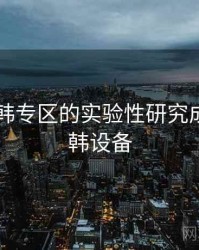 关于日韩专区的实验性研究成果，日韩设备