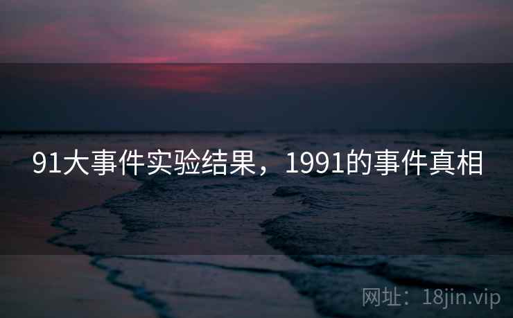 91大事件实验结果，1991的事件真相