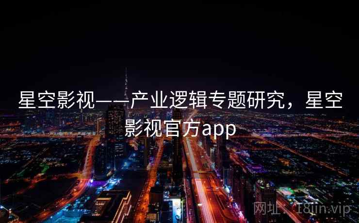 星空影视——产业逻辑专题研究，星空影视官方app