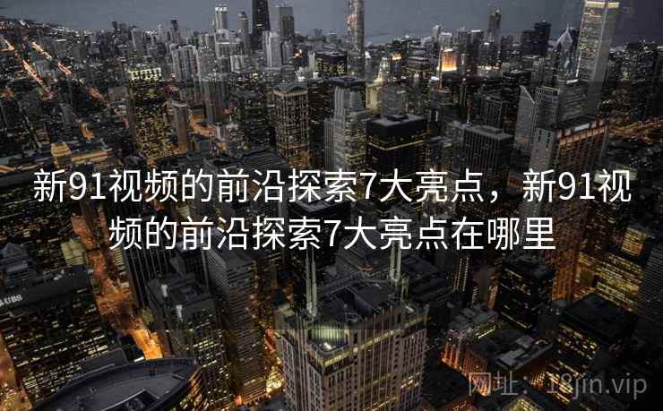 新91视频的前沿探索7大亮点，新91视频的前沿探索7大亮点在哪里