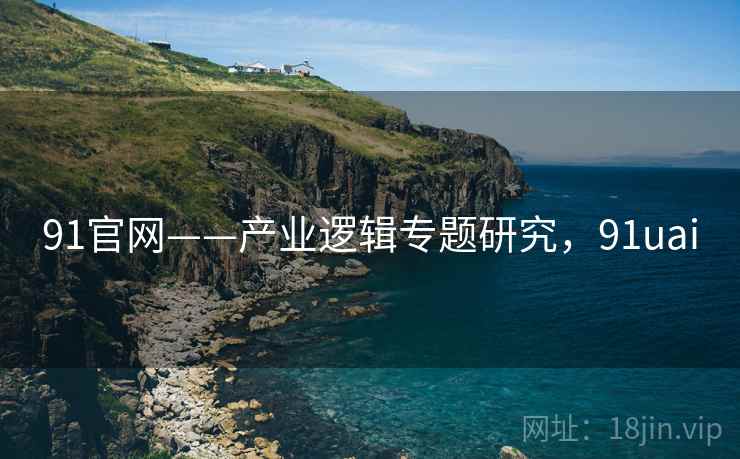 91官网——产业逻辑专题研究，91uai