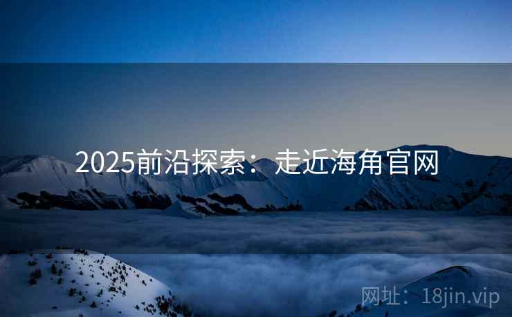 2025前沿探索：走近海角官网