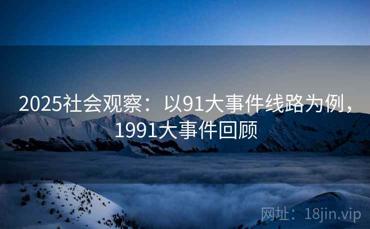 2025社会观察：以91大事件线路为例，1991大事件回顾
