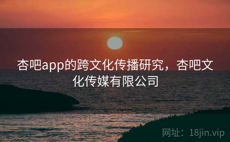 杏吧app的跨文化传播研究，杏吧文化传媒有限公司
