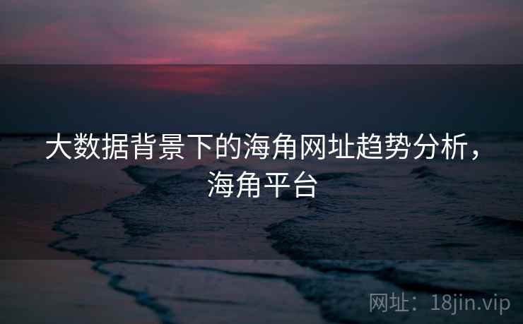 大数据背景下的海角网址趋势分析，海角平台