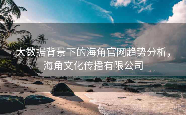 大数据背景下的海角官网趋势分析，海角文化传播有限公司
