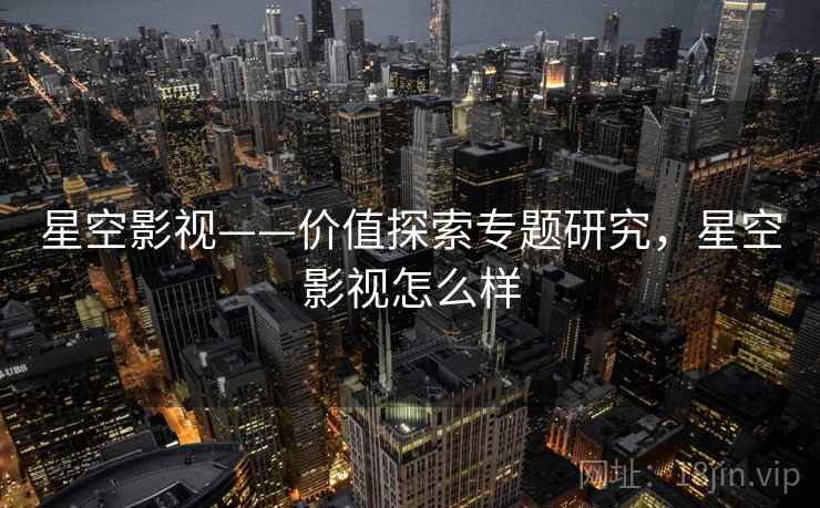 星空影视——价值探索专题研究，星空影视怎么样