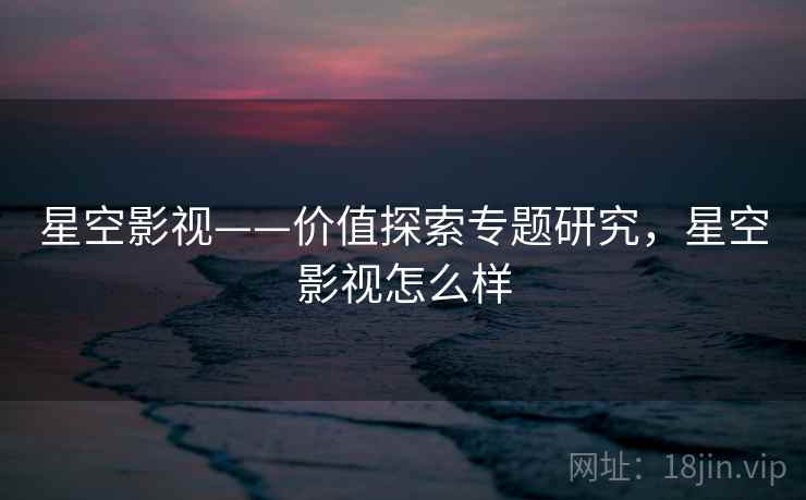 星空影视——价值探索专题研究，星空影视怎么样