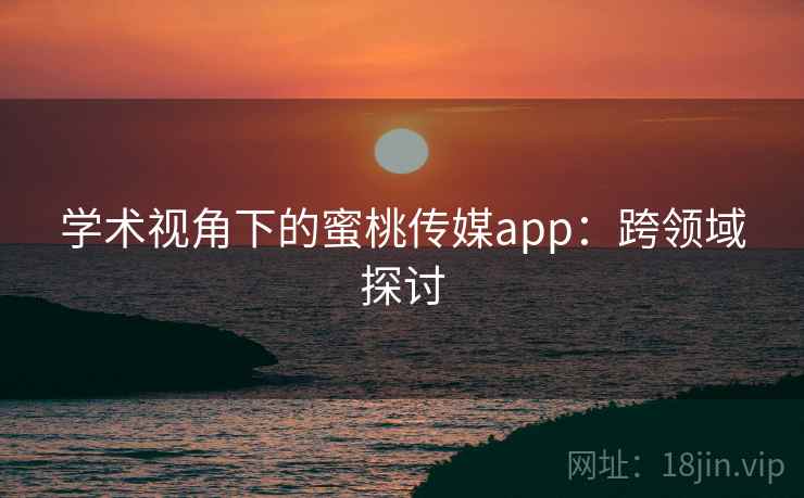 学术视角下的蜜桃传媒app：跨领域探讨