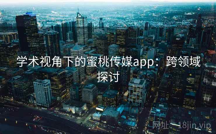 学术视角下的蜜桃传媒app：跨领域探讨