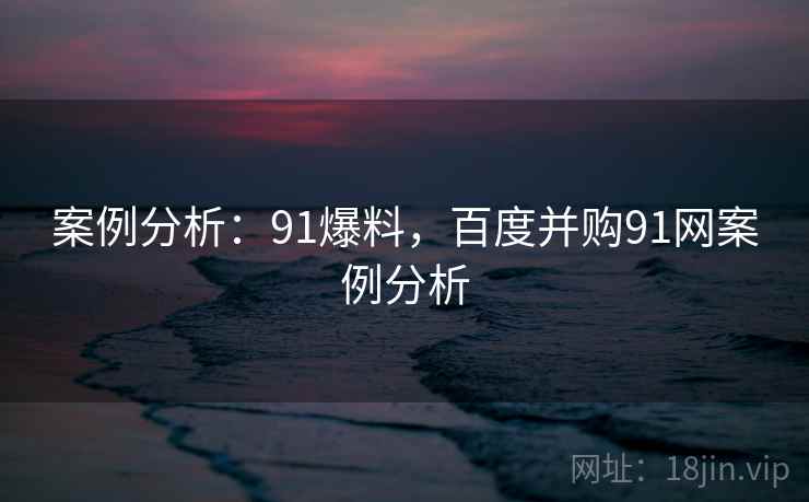 案例分析：91爆料，百度并购91网案例分析