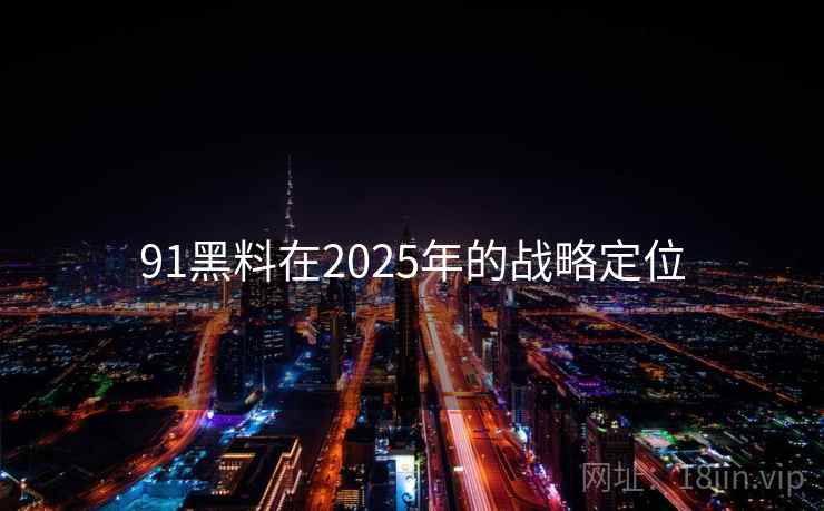 91黑料在2025年的战略定位