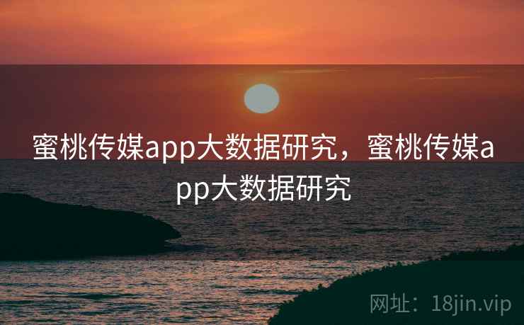 蜜桃传媒app大数据研究，蜜桃传媒app大数据研究