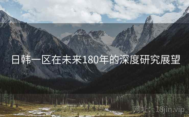 日韩一区在未来180年的深度研究展望 日韩一区在未来180年的深度研究展望