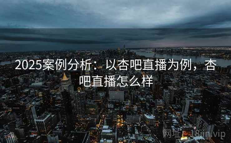 2025案例分析：以杏吧直播为例，杏吧直播怎么样