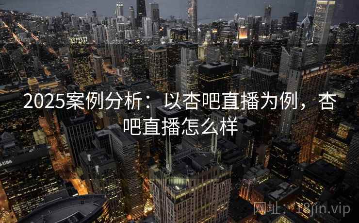 2025案例分析：以杏吧直播为例，杏吧直播怎么样