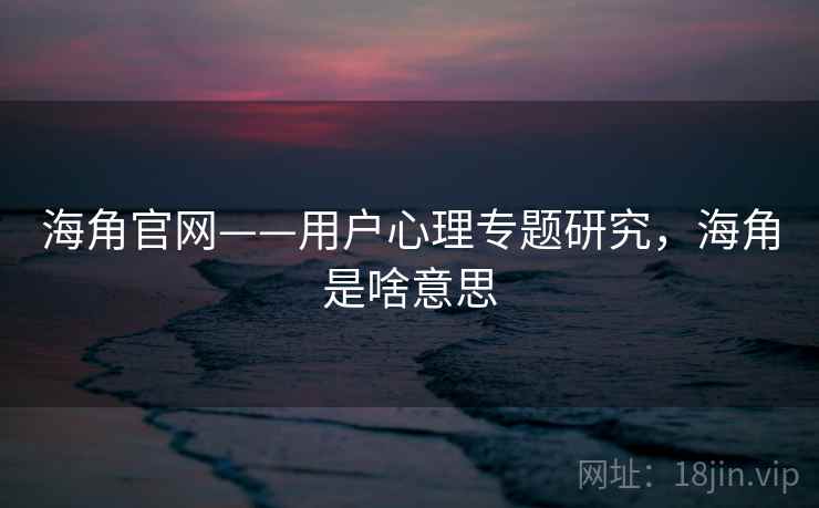 海角官网——用户心理专题研究，海角是啥意思