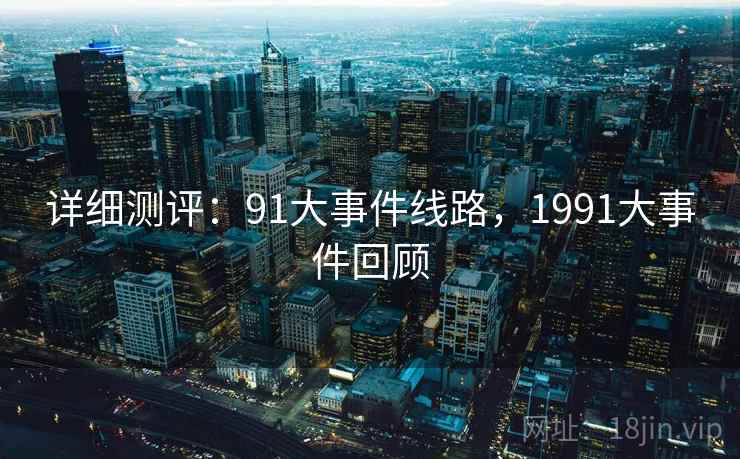 详细测评：91大事件线路，1991大事件回顾