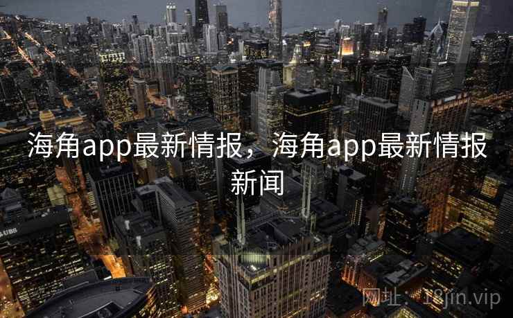 海角app最新情报，海角app最新情报新闻