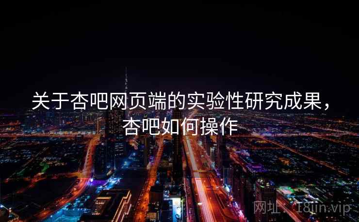 关于杏吧网页端的实验性研究成果，杏吧如何操作