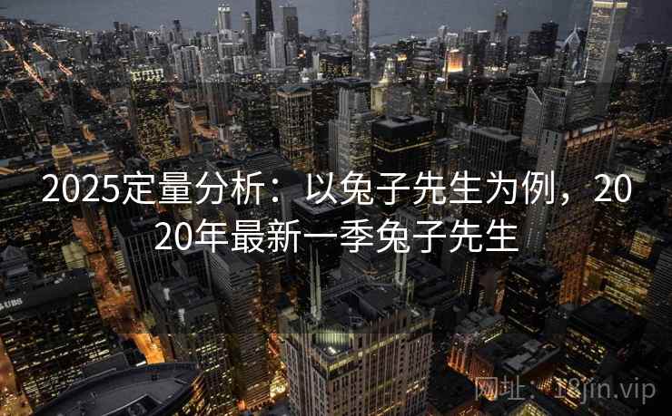 2025定量分析:以兔子先生为例,2020年最新一季兔子先生 2025定量分析:以兔子先生为例,2020年最新一季兔子先生