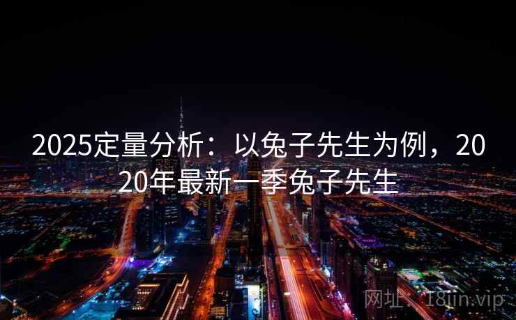 2025定量分析:以兔子先生为例,2020年最新一季兔子先生 2025定量分析:以兔子先生为例,2020年最新一季兔子先生