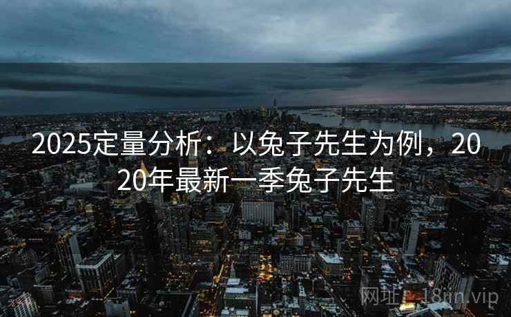 2025定量分析:以兔子先生为例,2020年最新一季兔子先生 2025定量分析:以兔子先生为例,2020年最新一季兔子先生