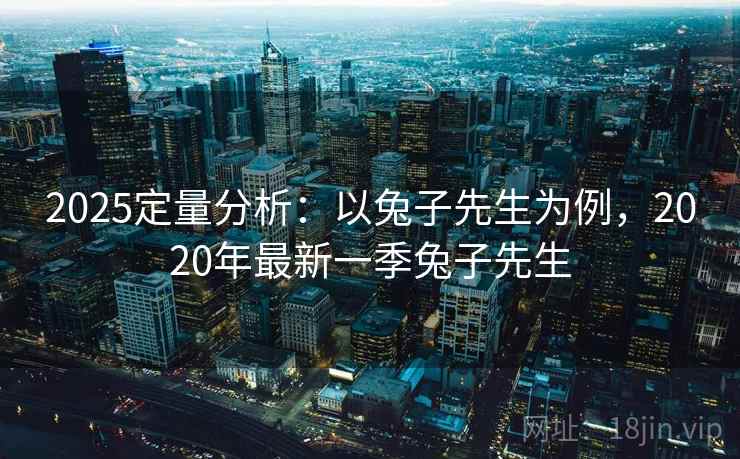 2025定量分析:以兔子先生为例,2020年最新一季兔子先生 2025定量分析:以兔子先生为例,2020年最新一季兔子先生