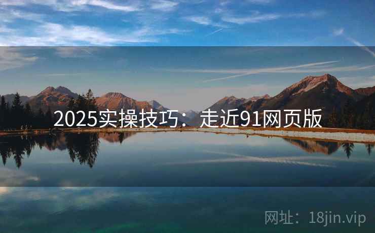 2025实操技巧:走近91网页版 2025实操技巧:走近91网页版