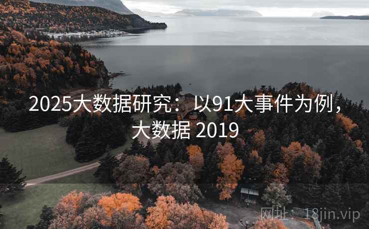 2025大数据研究:以91大事件为例,大数据 2019 2025大数据研究:以91大事件为例,大数据 2019