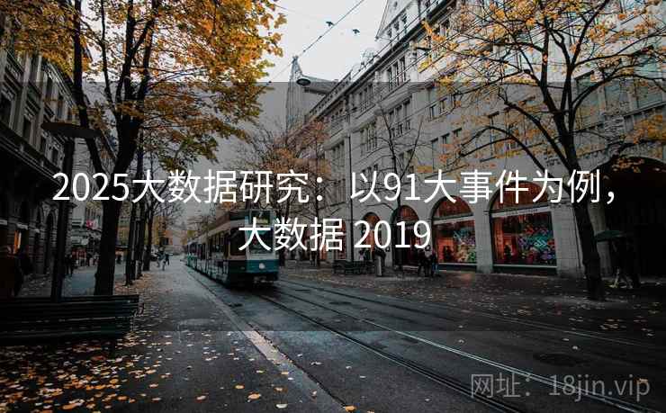 2025大数据研究:以91大事件为例,大数据 2019 2025大数据研究:以91大事件为例,大数据 2019