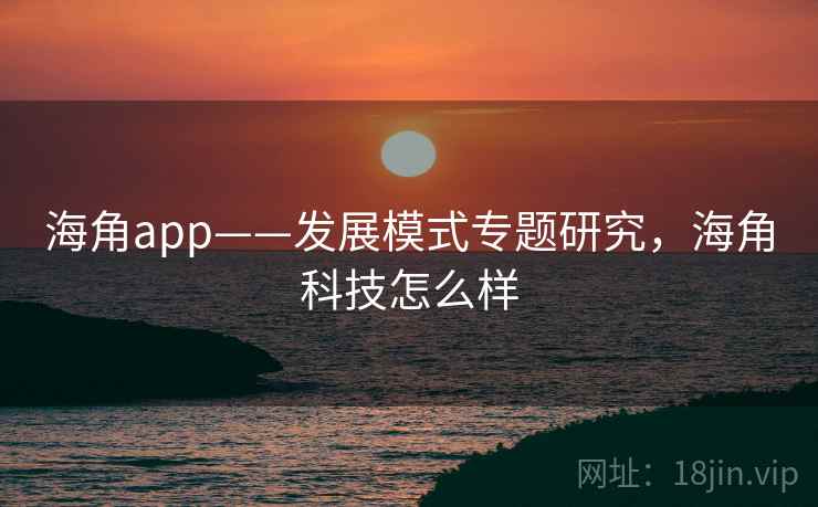 海角app——发展模式专题研究,海角科技怎么样 海角app——发展模式专题研究,海角科技怎么样
